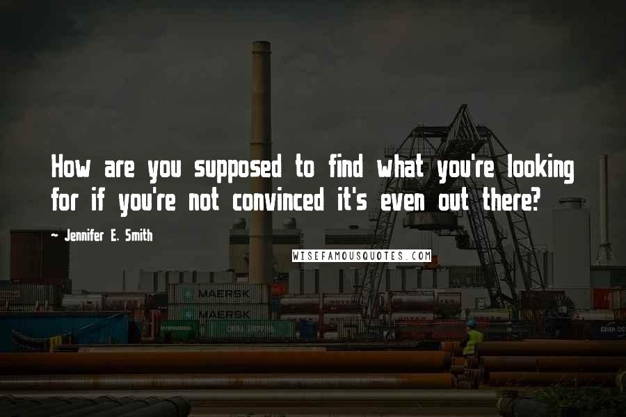 Jennifer E. Smith Quotes: How are you supposed to find what you're looking for if you're not convinced it's even out there?