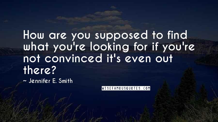 Jennifer E. Smith Quotes: How are you supposed to find what you're looking for if you're not convinced it's even out there?