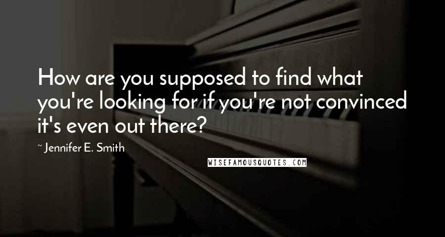 Jennifer E. Smith Quotes: How are you supposed to find what you're looking for if you're not convinced it's even out there?