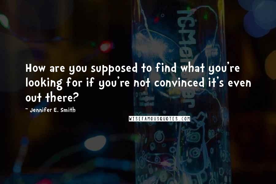 Jennifer E. Smith Quotes: How are you supposed to find what you're looking for if you're not convinced it's even out there?