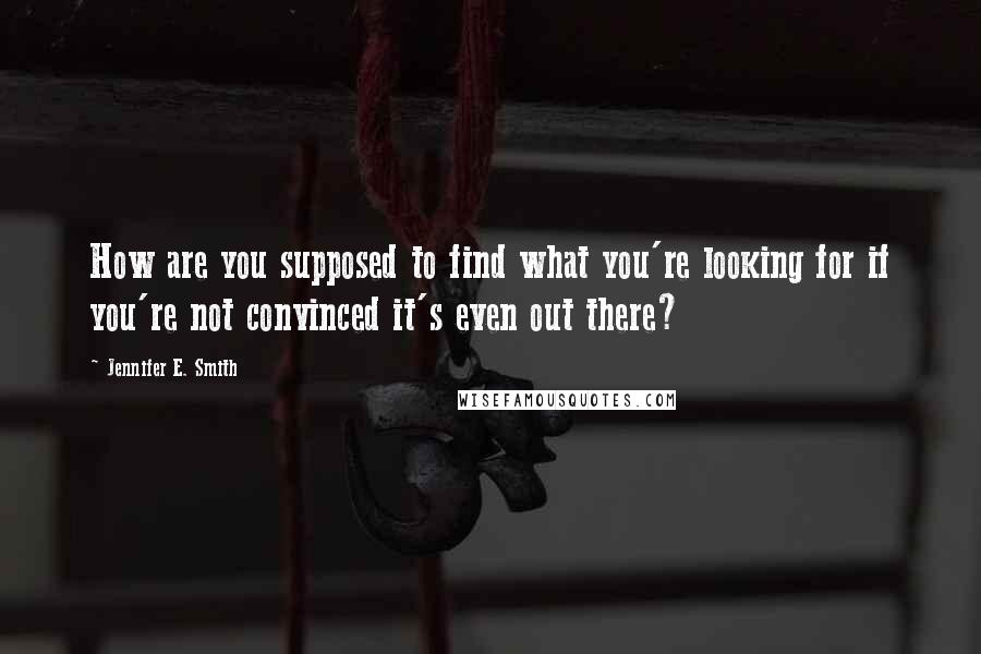 Jennifer E. Smith Quotes: How are you supposed to find what you're looking for if you're not convinced it's even out there?
