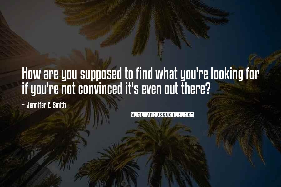Jennifer E. Smith Quotes: How are you supposed to find what you're looking for if you're not convinced it's even out there?