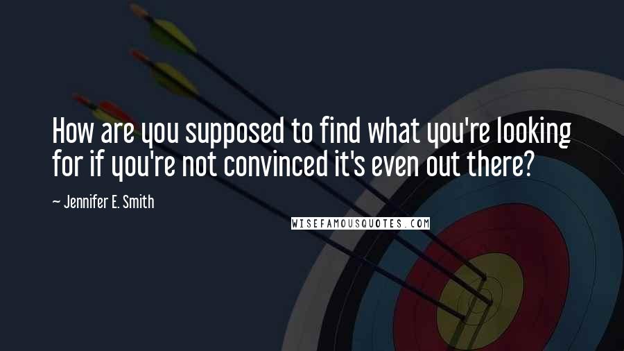 Jennifer E. Smith Quotes: How are you supposed to find what you're looking for if you're not convinced it's even out there?