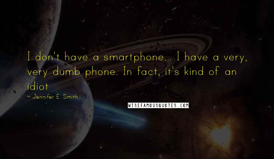 Jennifer E. Smith Quotes: I don't have a smartphone... I have a very, very dumb phone. In fact, it's kind of an idiot