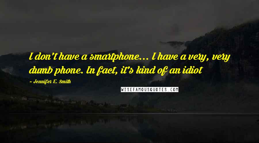 Jennifer E. Smith Quotes: I don't have a smartphone... I have a very, very dumb phone. In fact, it's kind of an idiot