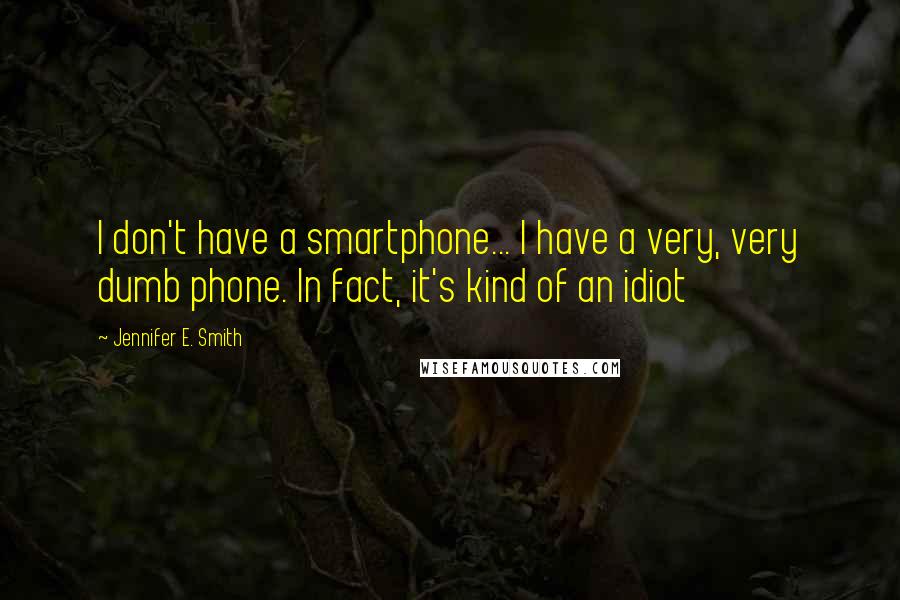 Jennifer E. Smith Quotes: I don't have a smartphone... I have a very, very dumb phone. In fact, it's kind of an idiot