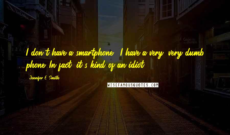 Jennifer E. Smith Quotes: I don't have a smartphone... I have a very, very dumb phone. In fact, it's kind of an idiot