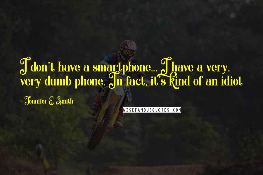 Jennifer E. Smith Quotes: I don't have a smartphone... I have a very, very dumb phone. In fact, it's kind of an idiot