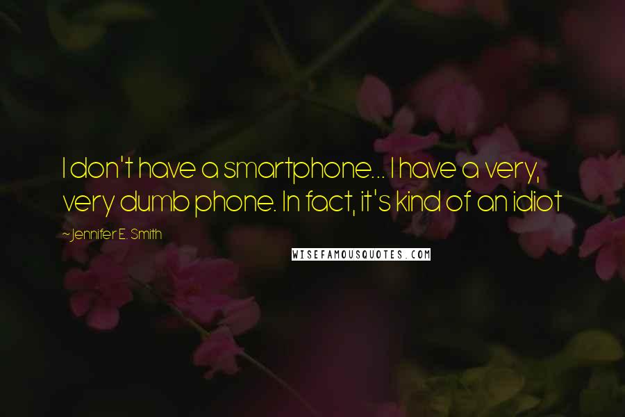 Jennifer E. Smith Quotes: I don't have a smartphone... I have a very, very dumb phone. In fact, it's kind of an idiot