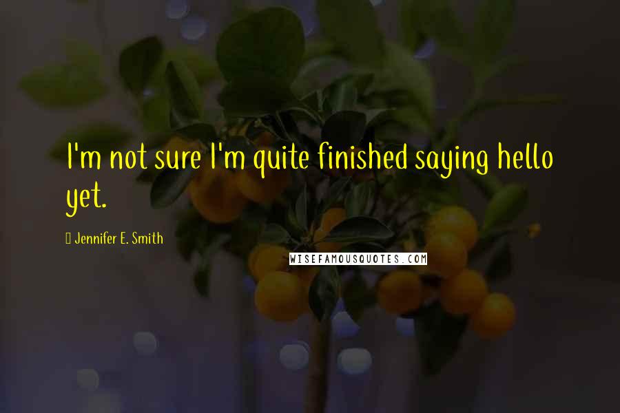 Jennifer E. Smith Quotes: I'm not sure I'm quite finished saying hello yet.