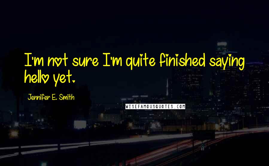 Jennifer E. Smith Quotes: I'm not sure I'm quite finished saying hello yet.