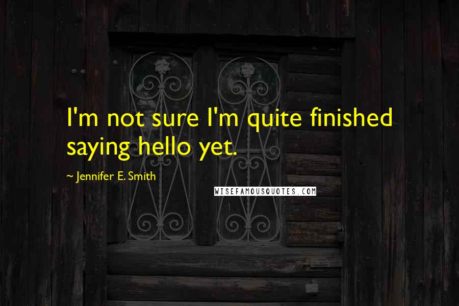 Jennifer E. Smith Quotes: I'm not sure I'm quite finished saying hello yet.