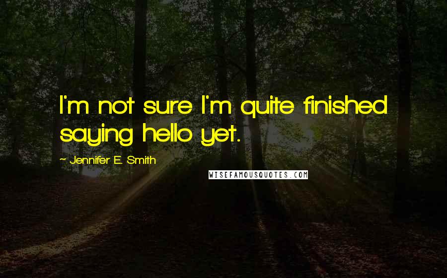 Jennifer E. Smith Quotes: I'm not sure I'm quite finished saying hello yet.