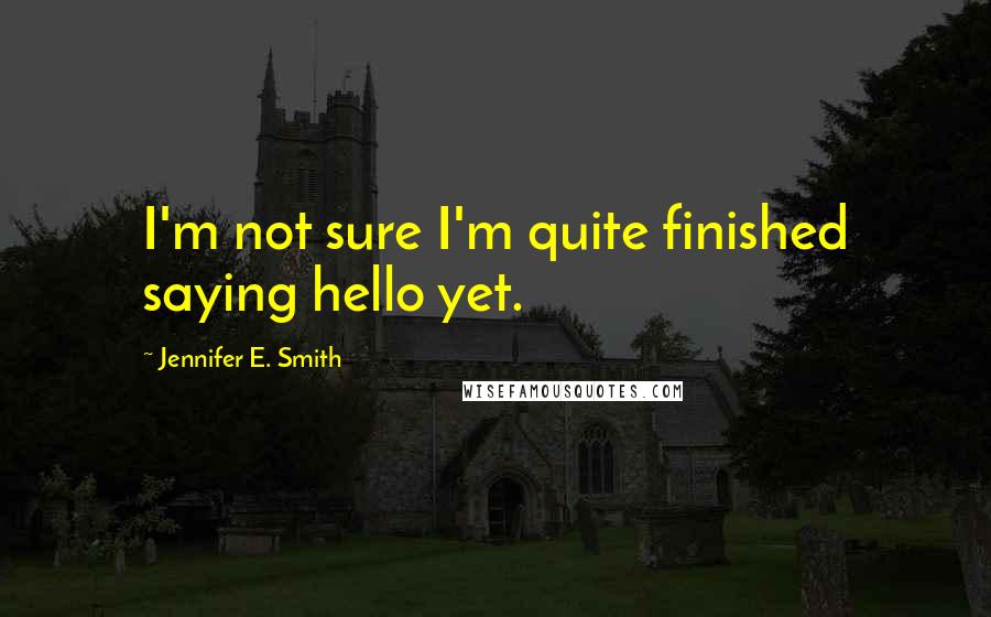 Jennifer E. Smith Quotes: I'm not sure I'm quite finished saying hello yet.