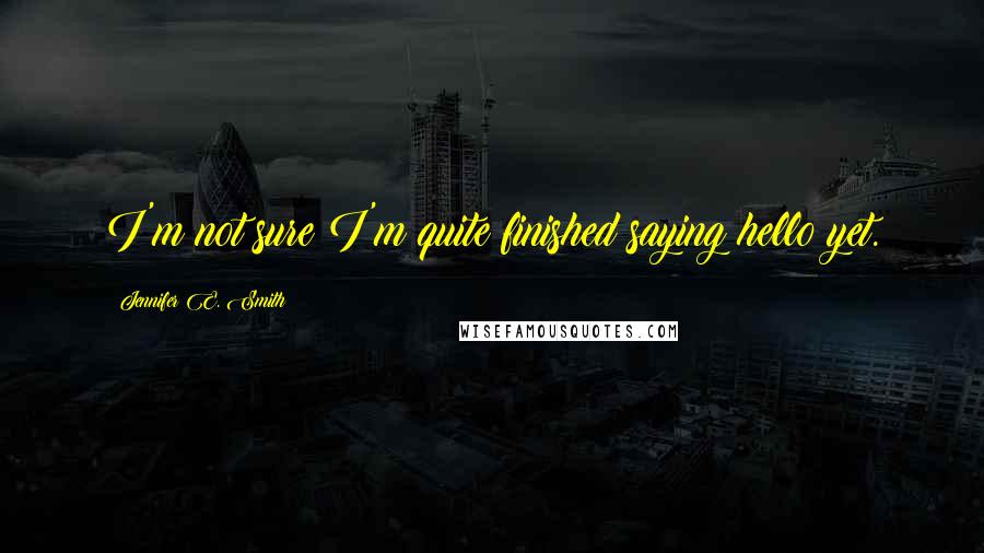 Jennifer E. Smith Quotes: I'm not sure I'm quite finished saying hello yet.