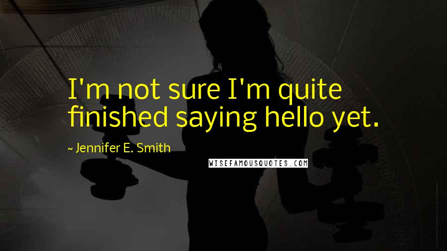 Jennifer E. Smith Quotes: I'm not sure I'm quite finished saying hello yet.