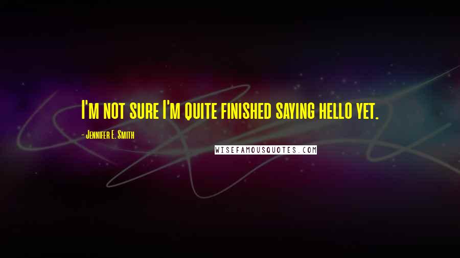 Jennifer E. Smith Quotes: I'm not sure I'm quite finished saying hello yet.