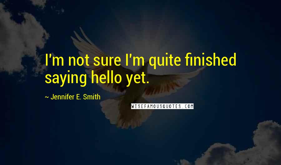 Jennifer E. Smith Quotes: I'm not sure I'm quite finished saying hello yet.