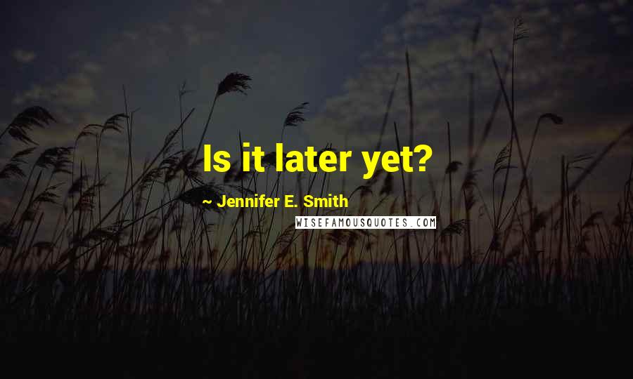 Jennifer E. Smith Quotes: Is it later yet?