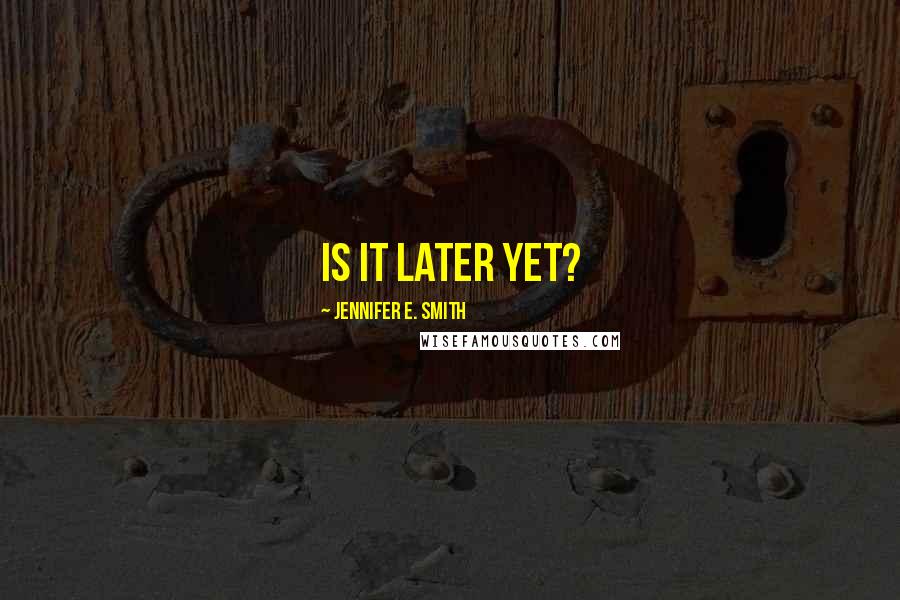 Jennifer E. Smith Quotes: Is it later yet?