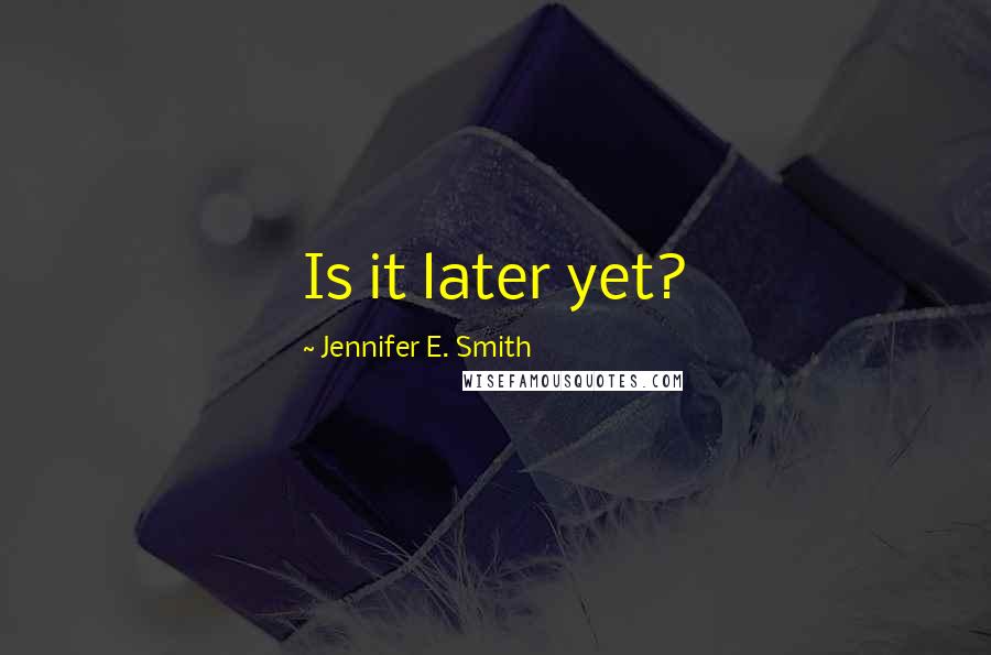 Jennifer E. Smith Quotes: Is it later yet?