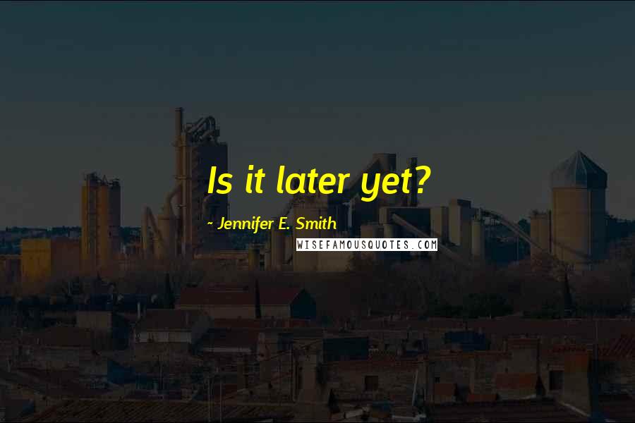 Jennifer E. Smith Quotes: Is it later yet?