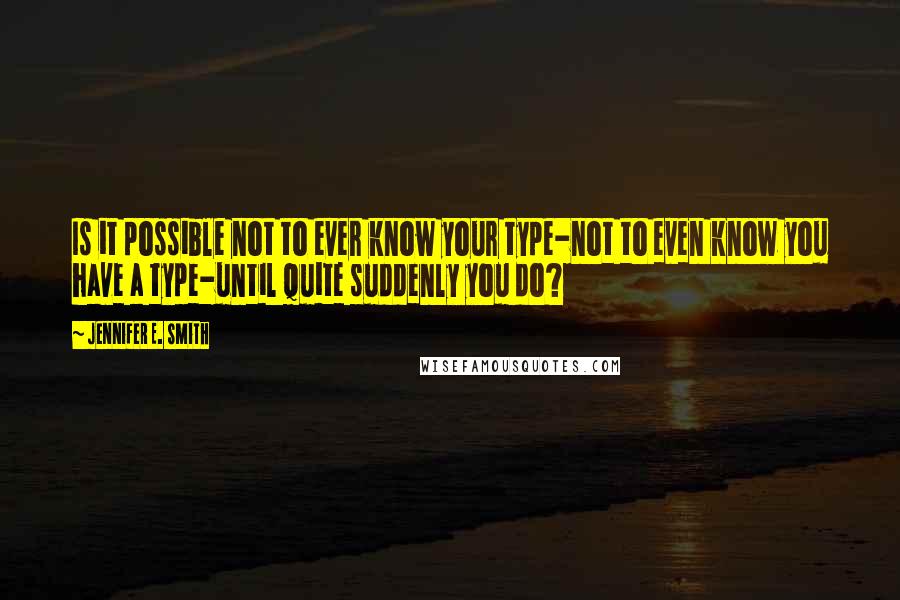 Jennifer E. Smith Quotes: Is it possible not to ever know your type-not to even know you have a type-until quite suddenly you do?