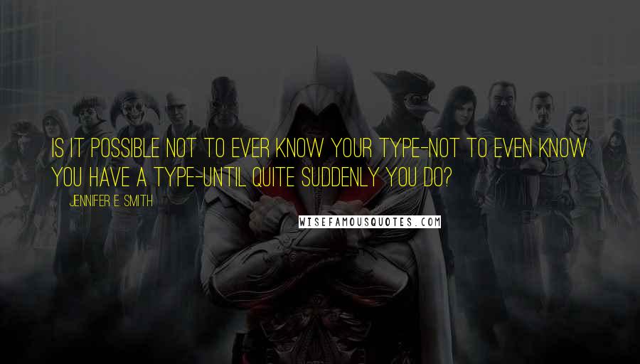 Jennifer E. Smith Quotes: Is it possible not to ever know your type-not to even know you have a type-until quite suddenly you do?