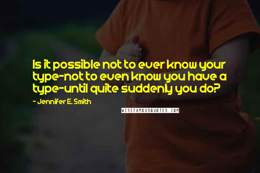 Jennifer E. Smith Quotes: Is it possible not to ever know your type-not to even know you have a type-until quite suddenly you do?