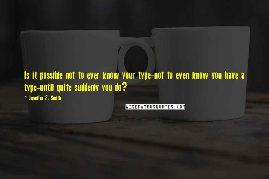 Jennifer E. Smith Quotes: Is it possible not to ever know your type-not to even know you have a type-until quite suddenly you do?