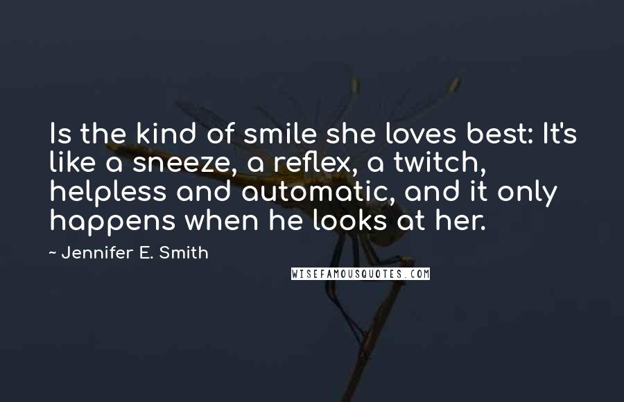 Jennifer E. Smith Quotes: Is the kind of smile she loves best: It's like a sneeze, a reflex, a twitch, helpless and automatic, and it only happens when he looks at her.