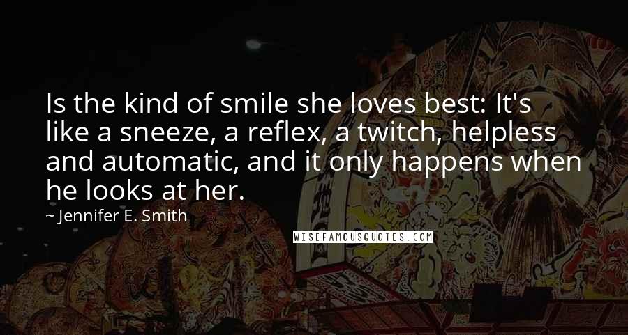 Jennifer E. Smith Quotes: Is the kind of smile she loves best: It's like a sneeze, a reflex, a twitch, helpless and automatic, and it only happens when he looks at her.