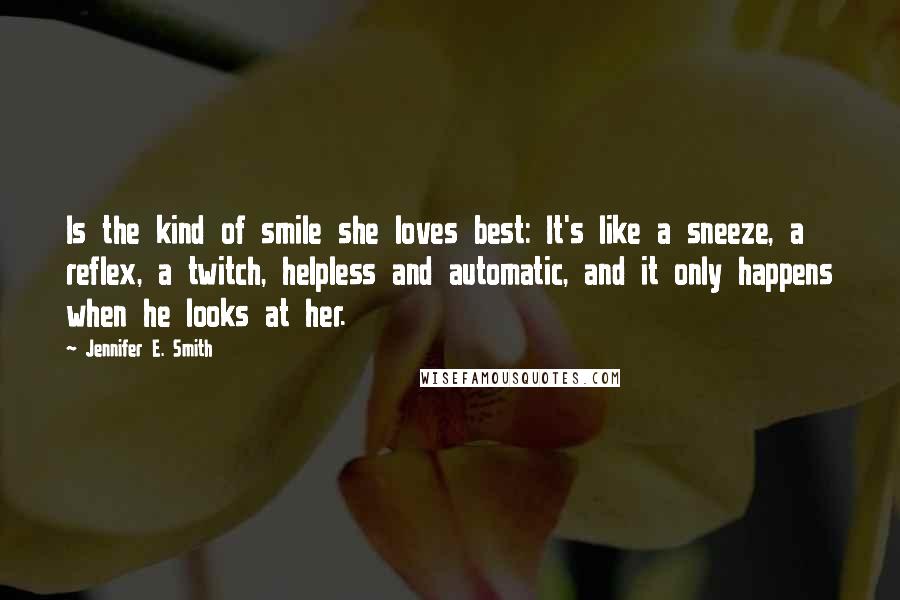 Jennifer E. Smith Quotes: Is the kind of smile she loves best: It's like a sneeze, a reflex, a twitch, helpless and automatic, and it only happens when he looks at her.