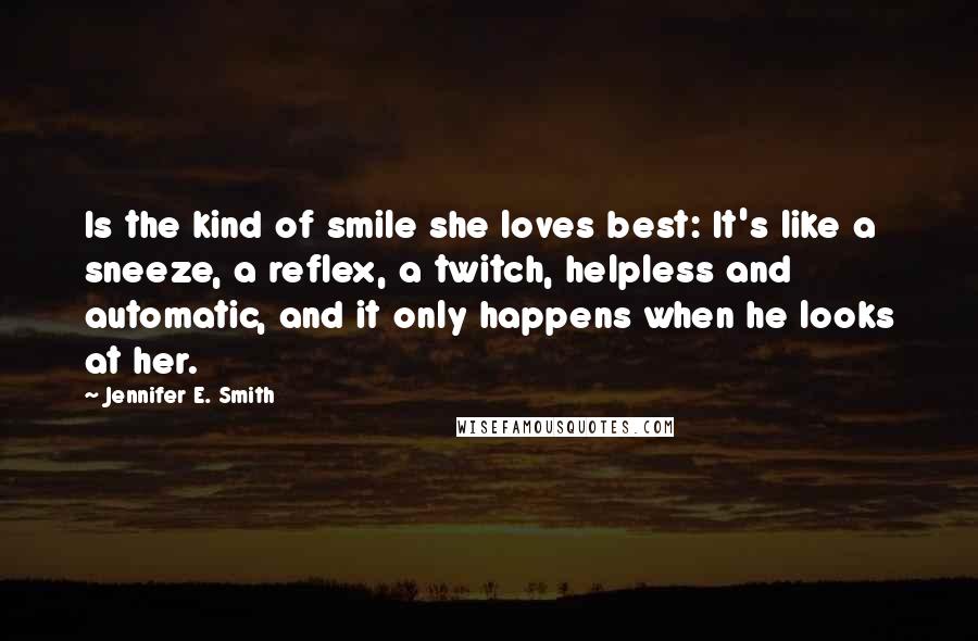 Jennifer E. Smith Quotes: Is the kind of smile she loves best: It's like a sneeze, a reflex, a twitch, helpless and automatic, and it only happens when he looks at her.