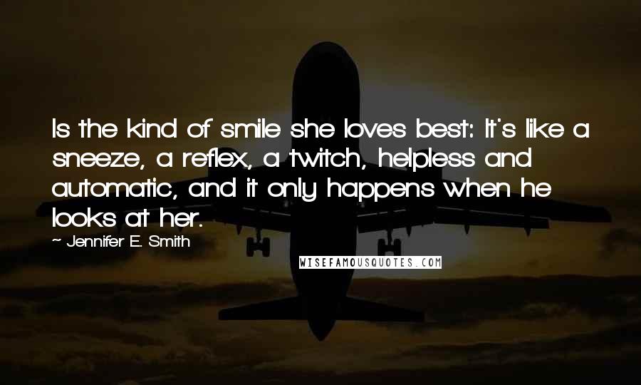 Jennifer E. Smith Quotes: Is the kind of smile she loves best: It's like a sneeze, a reflex, a twitch, helpless and automatic, and it only happens when he looks at her.