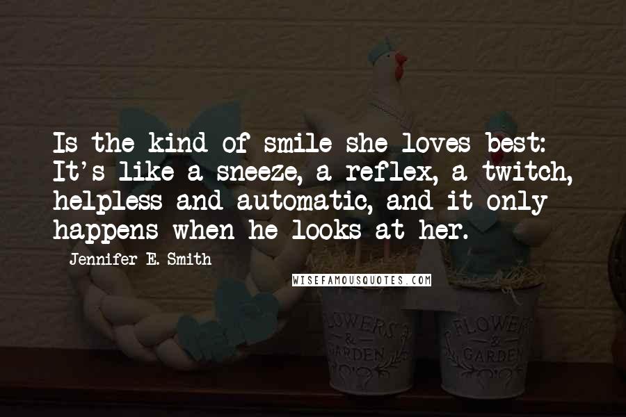 Jennifer E. Smith Quotes: Is the kind of smile she loves best: It's like a sneeze, a reflex, a twitch, helpless and automatic, and it only happens when he looks at her.