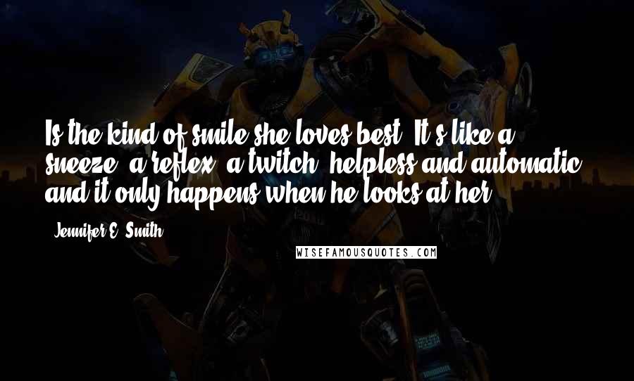 Jennifer E. Smith Quotes: Is the kind of smile she loves best: It's like a sneeze, a reflex, a twitch, helpless and automatic, and it only happens when he looks at her.