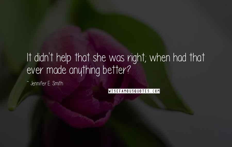 Jennifer E. Smith Quotes: It didn't help that she was right; when had that ever made anything better?