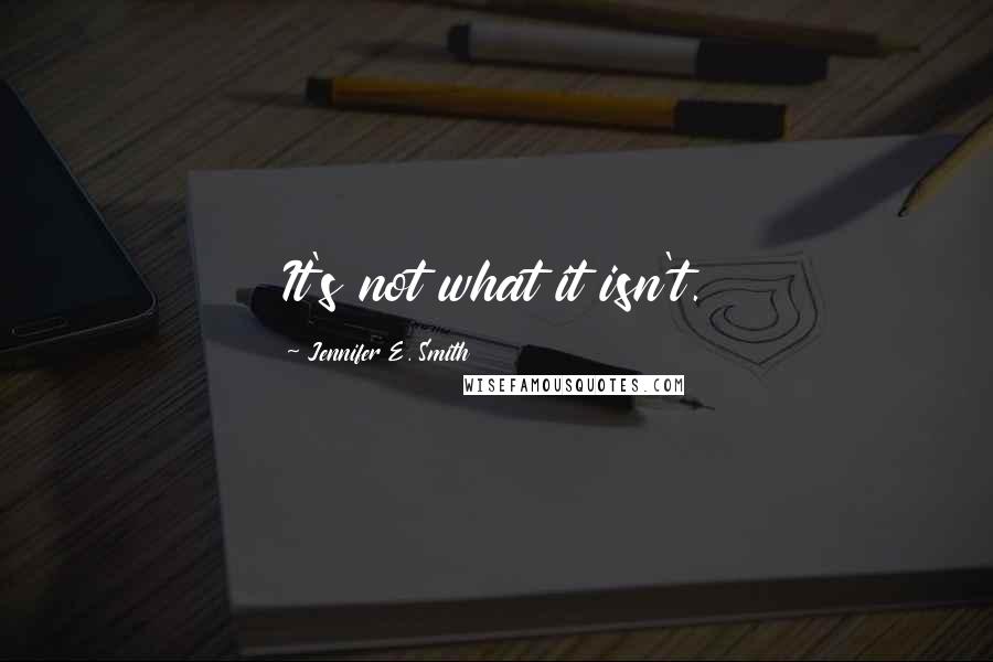 Jennifer E. Smith Quotes: It's not what it isn't.