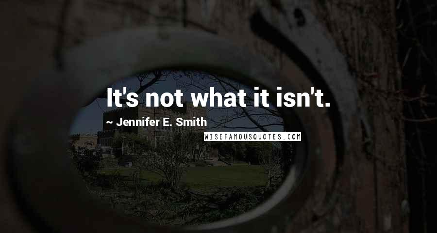 Jennifer E. Smith Quotes: It's not what it isn't.