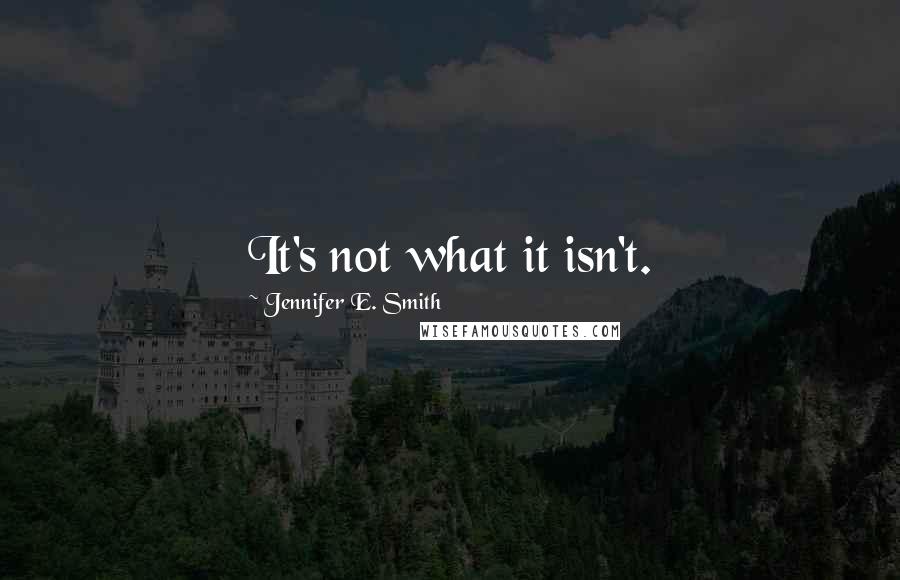 Jennifer E. Smith Quotes: It's not what it isn't.