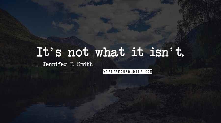 Jennifer E. Smith Quotes: It's not what it isn't.