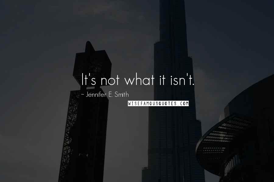 Jennifer E. Smith Quotes: It's not what it isn't.