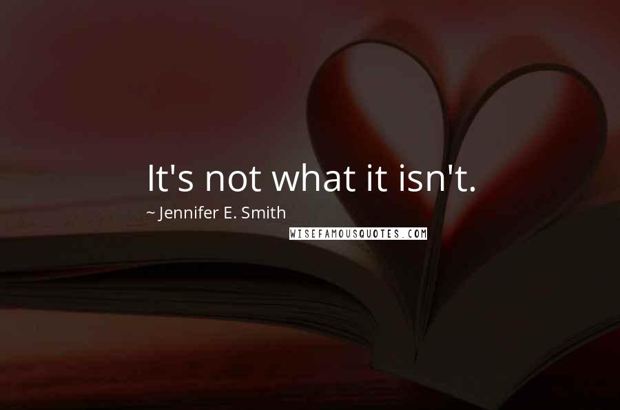 Jennifer E. Smith Quotes: It's not what it isn't.