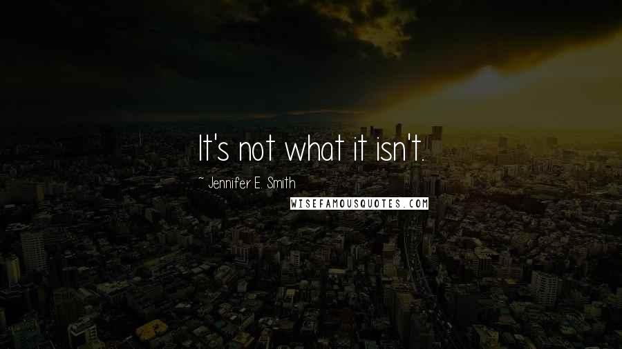 Jennifer E. Smith Quotes: It's not what it isn't.