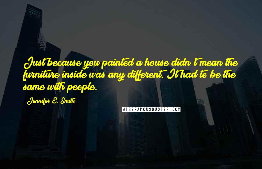 Jennifer E. Smith Quotes: Just because you painted a house didn't mean the furniture inside was any different. It had to be the same with people.