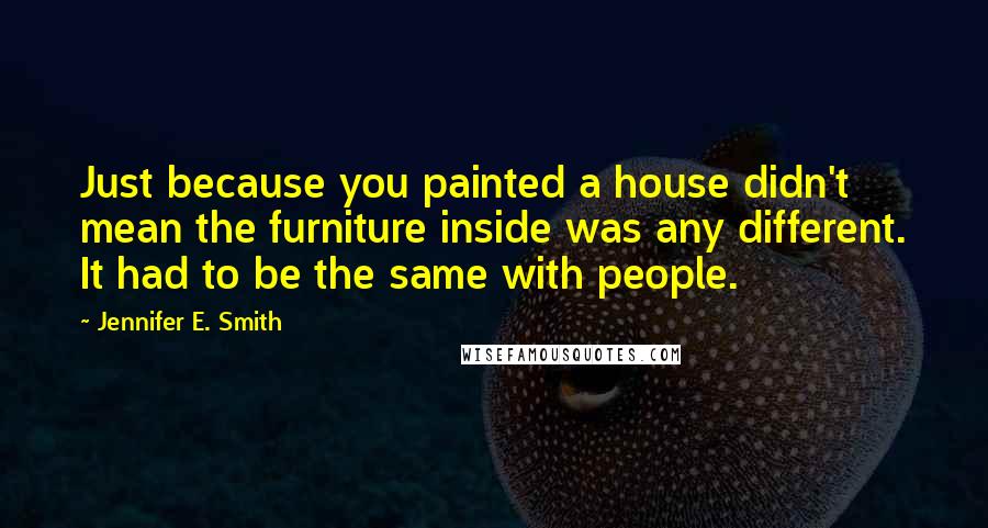 Jennifer E. Smith Quotes: Just because you painted a house didn't mean the furniture inside was any different. It had to be the same with people.