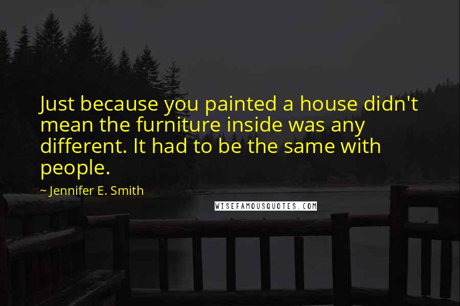 Jennifer E. Smith Quotes: Just because you painted a house didn't mean the furniture inside was any different. It had to be the same with people.