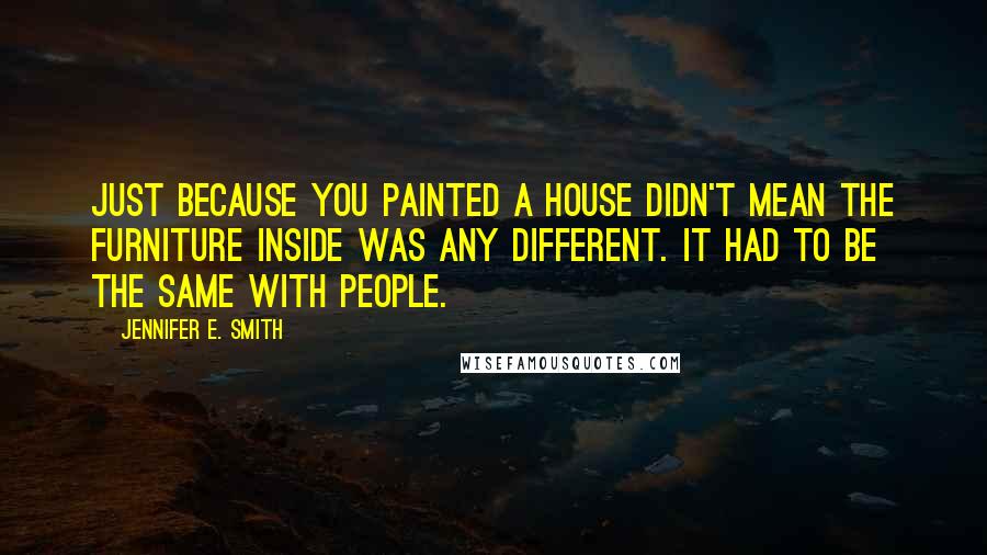 Jennifer E. Smith Quotes: Just because you painted a house didn't mean the furniture inside was any different. It had to be the same with people.