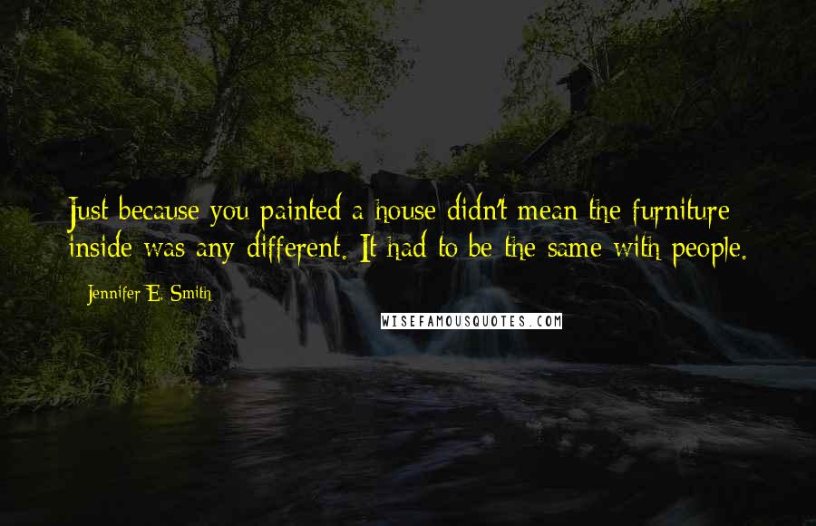 Jennifer E. Smith Quotes: Just because you painted a house didn't mean the furniture inside was any different. It had to be the same with people.